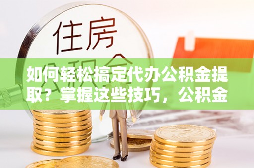 中国台湾如何轻松搞定代办公积金提取？掌握这些技巧，公积金到手不是梦！