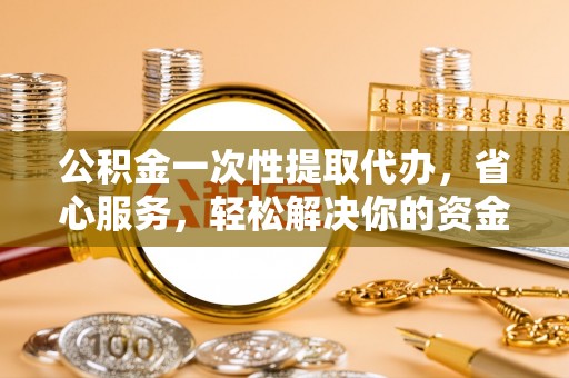 中国台湾公积金一次性提取代办，省心服务，轻松解决你的资金需求