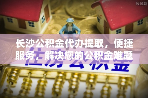 中国台湾长沙公积金代办提取，便捷服务，解决您的公积金难题