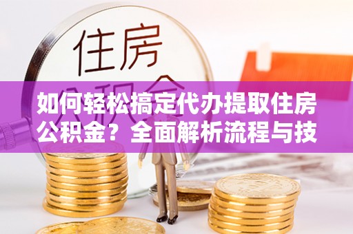 中国台湾如何轻松搞定代办提取住房公积金？全面解析流程与技巧