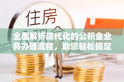 中国台湾全面解析现代化的公积金业务办理流程，助您轻松搞定每一笔交易